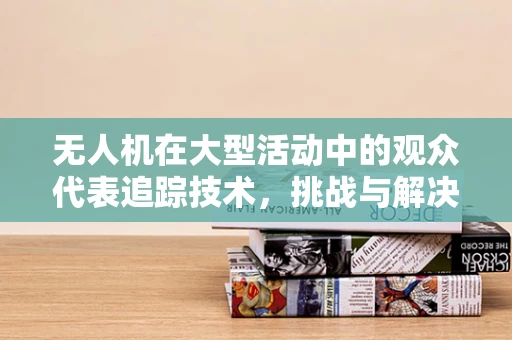 无人机在大型活动中的观众代表追踪技术，挑战与解决方案？