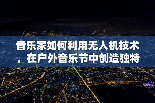 音乐家如何利用无人机技术，在户外音乐节中创造独特的空中表演体验？