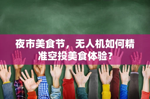 夜市美食节，无人机如何精准空投美食体验？