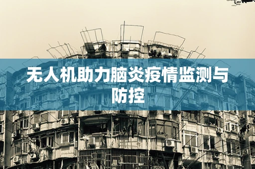 无人机助力脑炎疫情监测与防控