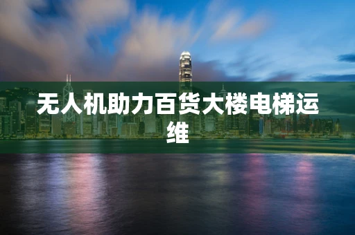 无人机助力百货大楼电梯运维