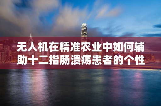 无人机在精准农业中如何辅助十二指肠溃疡患者的个性化营养管理？
