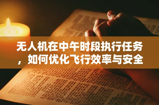 无人机在中午时段执行任务，如何优化飞行效率与安全？
