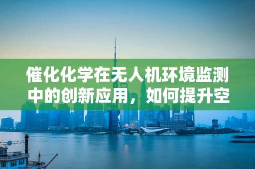 催化化学在无人机环境监测中的创新应用，如何提升空气质量监测的精准度？