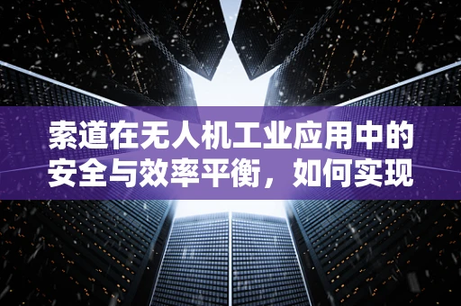 索道在无人机工业应用中的安全与效率平衡，如何实现？