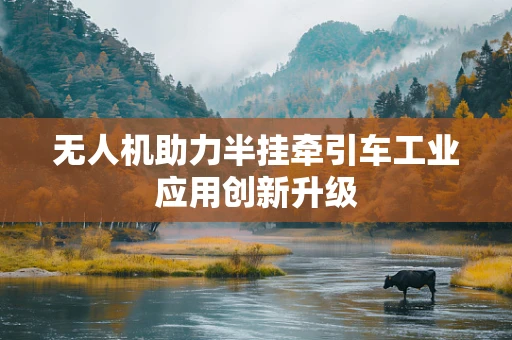 无人机助力半挂牵引车工业应用创新升级