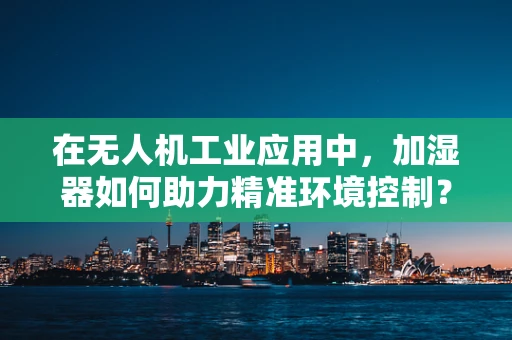 在无人机工业应用中，加湿器如何助力精准环境控制？