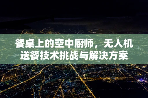 餐桌上的空中厨师，无人机送餐技术挑战与解决方案