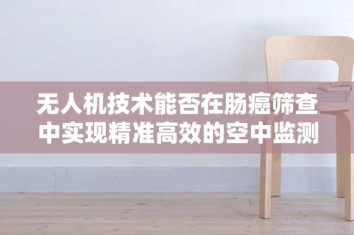 无人机技术能否在肠癌筛查中实现精准高效的空中监测？