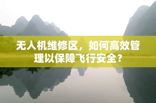 无人机维修区，如何高效管理以保障飞行安全？