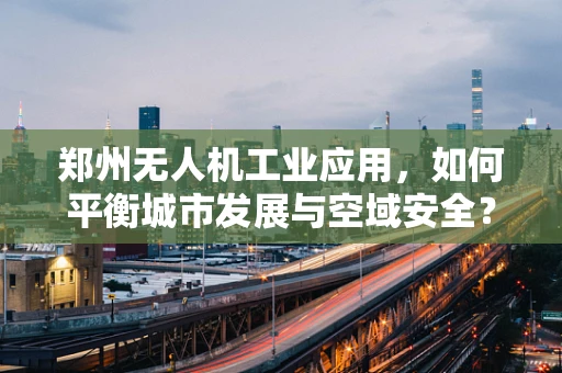 郑州无人机工业应用，如何平衡城市发展与空域安全？