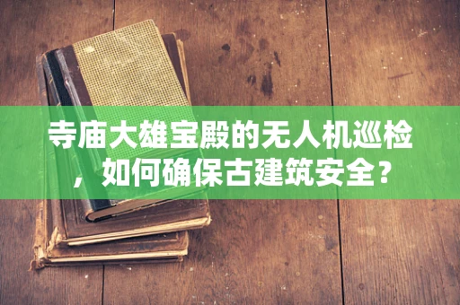 寺庙大雄宝殿的无人机巡检，如何确保古建筑安全？