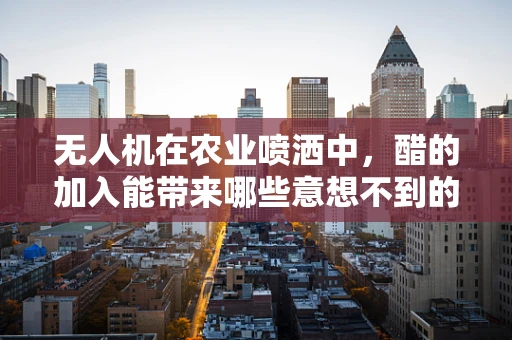 无人机在农业喷洒中，醋的加入能带来哪些意想不到的益处？