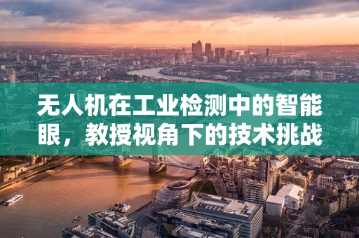 无人机在工业检测中的智能眼，教授视角下的技术挑战与解决方案