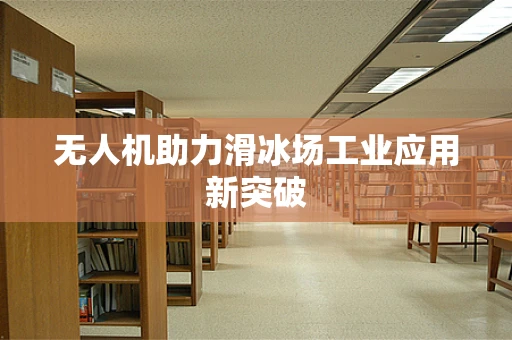 无人机助力滑冰场工业应用新突破