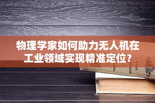 物理学家如何助力无人机在工业领域实现精准定位？