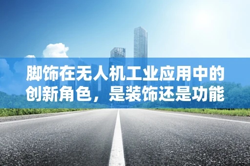 脚饰在无人机工业应用中的创新角色，是装饰还是功能升级？