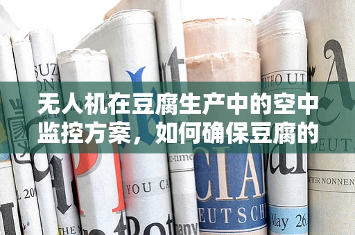 无人机在豆腐生产中的空中监控方案，如何确保豆腐的均匀与安全？