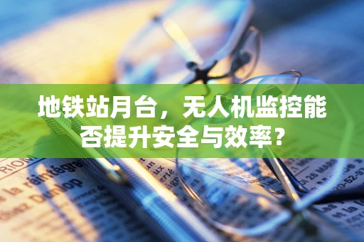 地铁站月台，无人机监控能否提升安全与效率？
