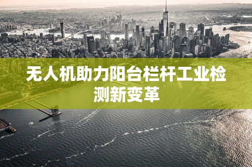 无人机助力阳台栏杆工业检测新变革