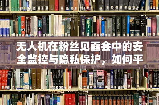 无人机在粉丝见面会中的安全监控与隐私保护，如何平衡？