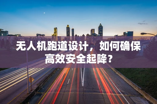 无人机跑道设计，如何确保高效安全起降？