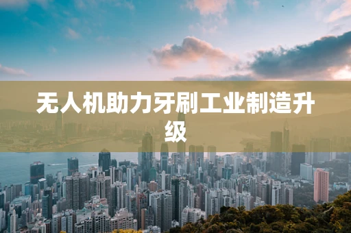 无人机助力牙刷工业制造升级