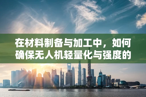 在材料制备与加工中，如何确保无人机轻量化与强度的完美平衡？