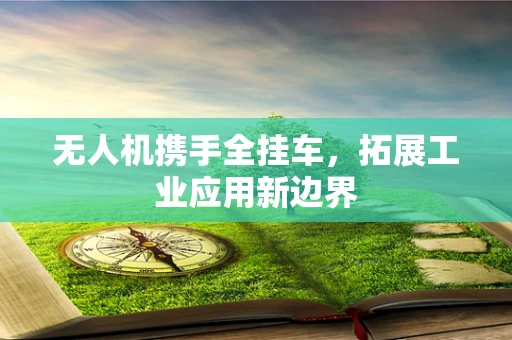 无人机携手全挂车，拓展工业应用新边界