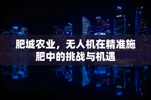 肥城农业，无人机在精准施肥中的挑战与机遇