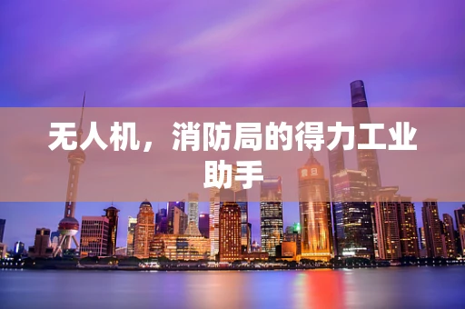 无人机，消防局的得力工业助手