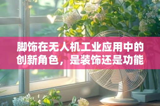 脚饰在无人机工业应用中的创新角色，是装饰还是功能升级？