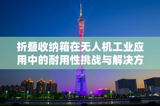 折叠收纳箱在无人机工业应用中的耐用性挑战与解决方案