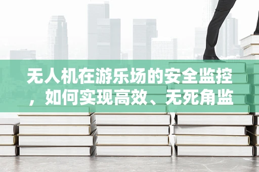 无人机在游乐场的安全监控，如何实现高效、无死角监控？