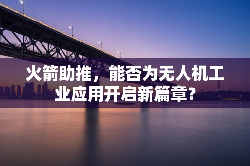火箭助推，能否为无人机工业应用开启新篇章？