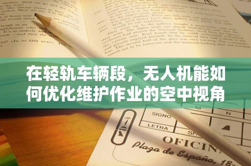 在轻轨车辆段，无人机能如何优化维护作业的空中视角？