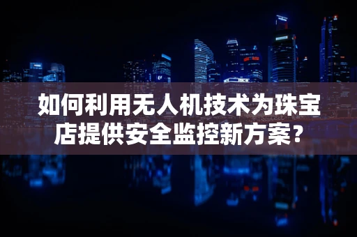如何利用无人机技术为珠宝店提供安全监控新方案？