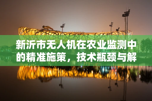新沂市无人机在农业监测中的精准施策，技术瓶颈与解决方案？