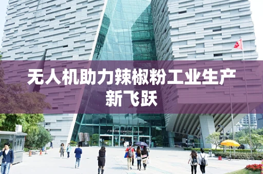无人机助力辣椒粉工业生产新飞跃