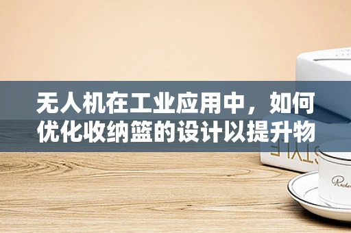 无人机在工业应用中，如何优化收纳篮的设计以提升物资运输效率？
