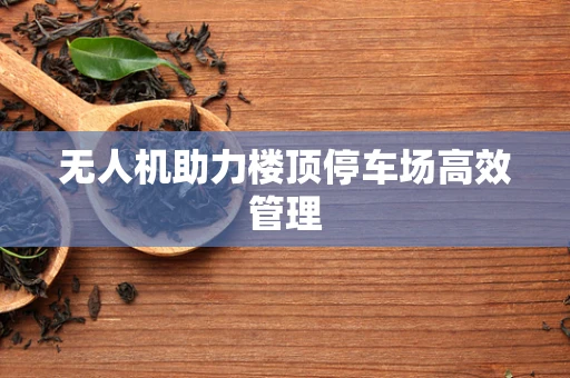 无人机助力楼顶停车场高效管理