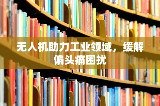 无人机助力工业领域，缓解偏头痛困扰