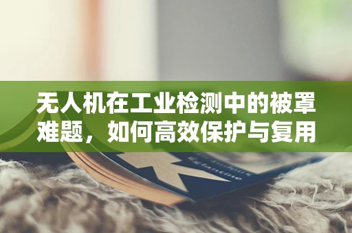 无人机在工业检测中的被罩难题，如何高效保护与复用？