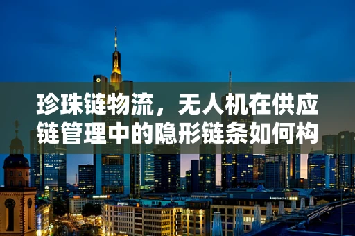 珍珠链物流，无人机在供应链管理中的隐形链条如何构建？