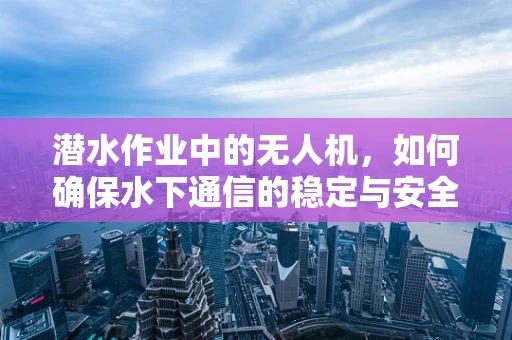 潜水作业中的无人机，如何确保水下通信的稳定与安全？