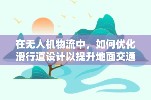 在无人机物流中，如何优化滑行道设计以提升地面交通效率？