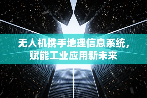 无人机携手地理信息系统，赋能工业应用新未来