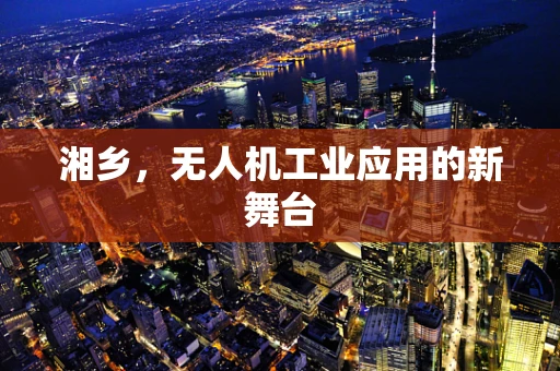 湘乡，无人机工业应用的新舞台