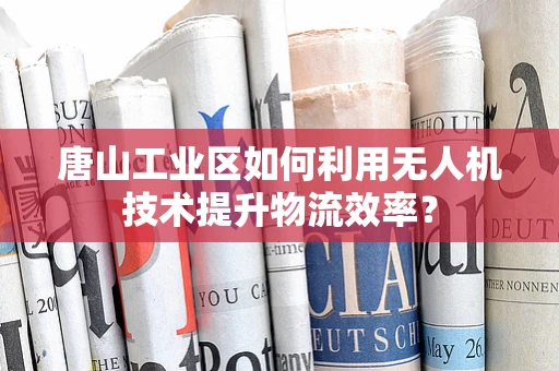 唐山工业区如何利用无人机技术提升物流效率？