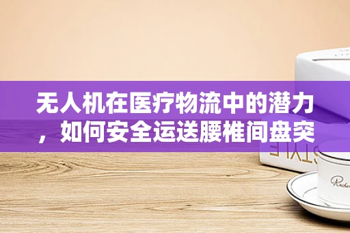 无人机在医疗物流中的潜力，如何安全运送腰椎间盘突出患者的紧急药品？
